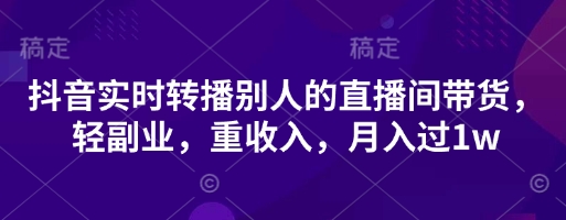 抖音实时转播别人的直播间带货，轻副业，重收入，月入过1w-轻创星学院_副业资源库：每日更新自媒体运营与创业教程