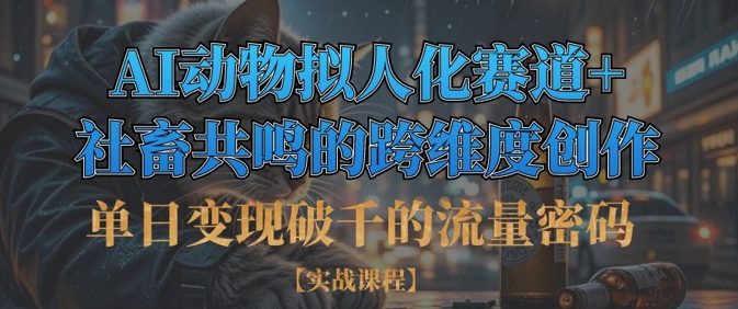 单日变现破千的流量密码,AI动物拟人化赛道+社畜共鸣的跨维度创作-轻创星学院_副业资源库:每日更新自媒体运营与创业教程