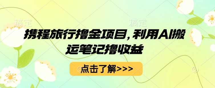 携程旅行撸金项目，利用AI搬运笔记撸收益-轻创星学院_副业资源库：每日更新自媒体运营与创业教程