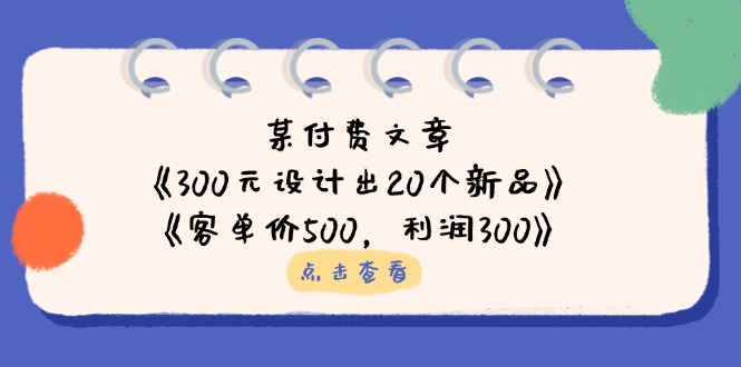 （14209期）某付费文章：《300元设计出20个新品》+《客单价500，利润300》-轻创星学院_副业资源库：每日更新自媒体运营与创业教程