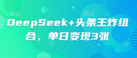 DeepSeek+头条王炸组合，单日变现3张-轻创星学院_副业资源库：每日更新自媒体运营与创业教程