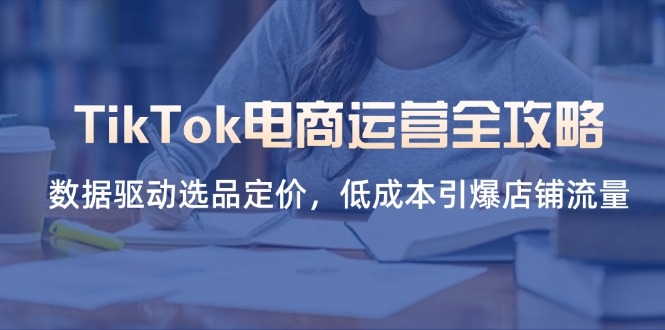 （14343期）TikTok电商运营全攻略，数据驱动选品定价，低成本引爆店铺流量-轻创星学院_副业资源库：每日更新自媒体运营与创业教程