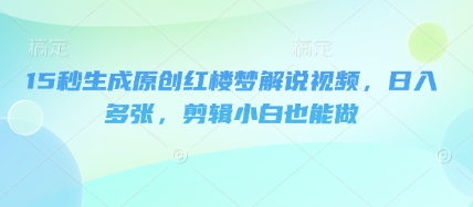15秒生成原创红楼梦解说视频，日入多张，剪辑小白也能做-轻创星学院_副业资源库：每日更新自媒体运营与创业教程