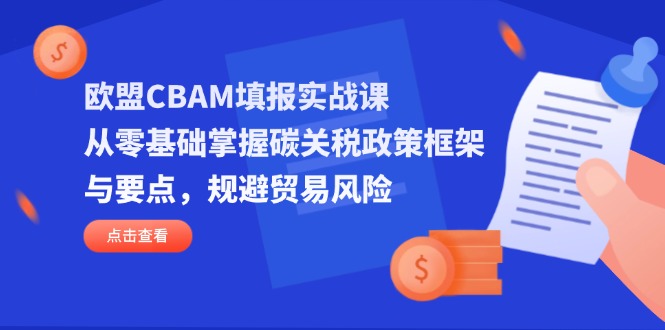 （14342期）欧盟CBAM填报实战课，从零基础掌握碳关税政策框架与要点，规避贸易风险-轻创星学院_副业资源库：每日更新自媒体运营与创业教程