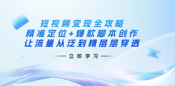 （14159期）短视频变现全攻略：精准定位+爆款脚本创作，让流量从泛到精层层穿透-轻创星学院_副业资源库：每日更新自媒体运营与创业教程
