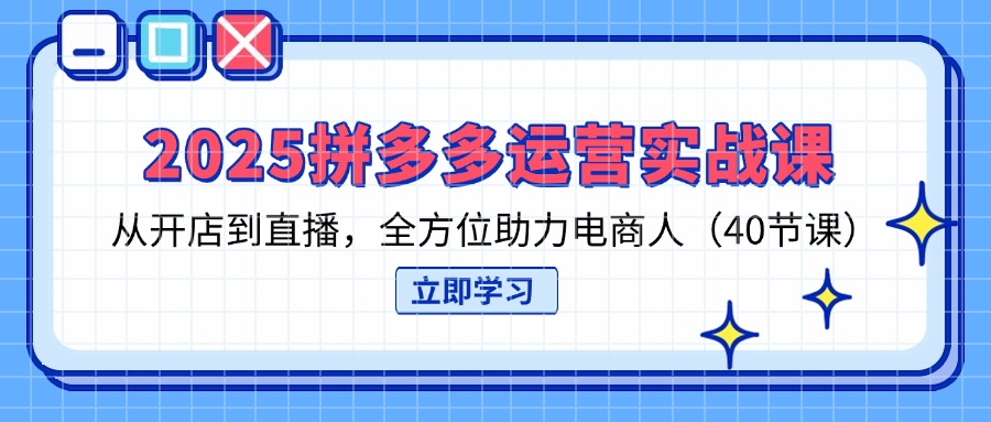 （14259期）2025拼多多运营实战课，从开店到直播，全方位助力电商人（40节课）-轻创星学院_副业资源库：每日更新自媒体运营与创业教程
