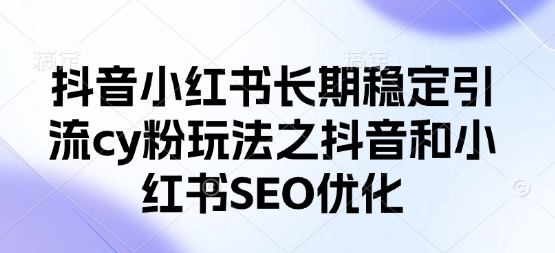 抖音小红书长期稳定引流cy粉玩法之抖音和小红书SEO优化-轻创星学院_副业资源库：每日更新自媒体运营与创业教程