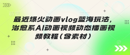 最近爆火动画vlog蓝海玩法，治愈系AI动画视频动态插画视频教程(含素材)-轻创星学院_副业资源库：每日更新自媒体运营与创业教程