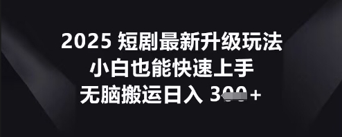 2025短剧最新升级玩法,小白也能快速上手,无脑搬运日入3张-轻创星学院_副业资源库:每日更新自媒体运营与创业教程