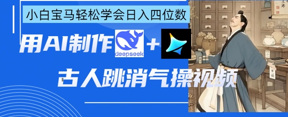 AI古人跳消气操视频制作，deepseek+即梦，小白宝马轻松学会日入四位数-轻创星学院_副业资源库：每日更新自媒体运营与创业教程