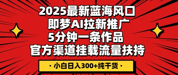 2025最新蓝海风口，即梦AI拉新推广，5分钟一条作品，官方渠道挂载，流量扶持，小白日入3张+纯干货-轻创星学院_副业资源库：每日更新自媒体运营与创业教程