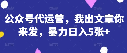 公众号代运营，我出文章你来发，暴力日入5张+【揭秘】-轻创星学院_副业资源库：每日更新自媒体运营与创业教程