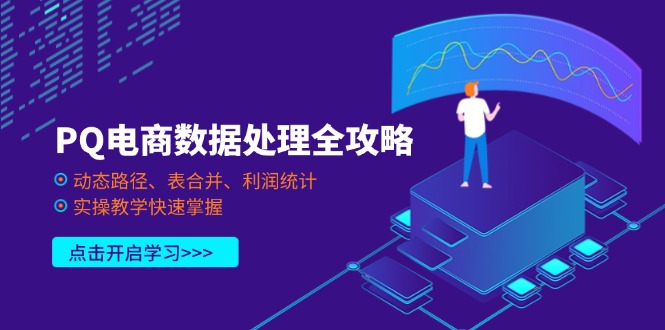 （14240期）PQ电商数据处理全攻略，动态路径、表合并、利润统计，实操教学快速掌握-轻创星学院_副业资源库：每日更新自媒体运营与创业教程
