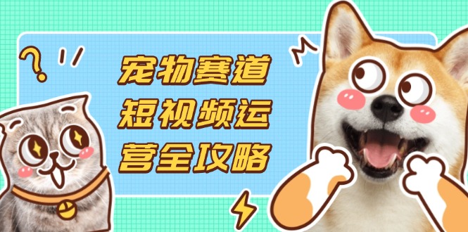 （14345期）宠物赛道短视频运营全攻略，选品拍摄剪辑实操，实现流量到收益转化-轻创星学院_副业资源库：每日更新自媒体运营与创业教程