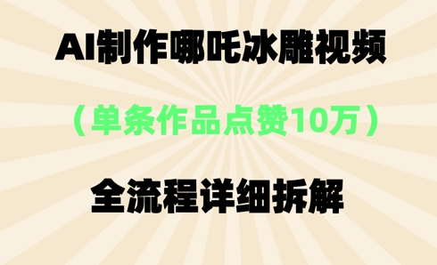 AI哪吒冰雕视频，单条视频点赞10W+，全流程详细拆解-轻创星学院_副业资源库：每日更新自媒体运营与创业教程