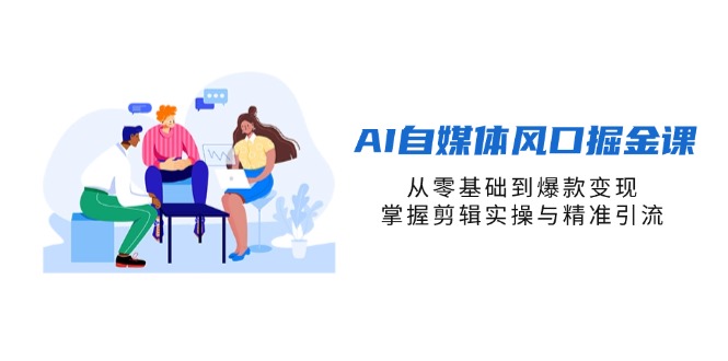 （14329期）AI自媒体风口掘金课，从零基础到爆款变现，掌握剪辑实操与精准引流-轻创星学院_副业资源库：每日更新自媒体运营与创业教程