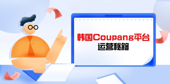 （14214期）韩国Coupang平台运营秘籍，酷胖卖家必修课，助力卖家提升平台竞争力-轻创星学院_副业资源库：每日更新自媒体运营与创业教程