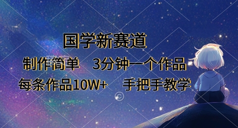 国学新赛道，制作简单，3分钟一个作品，每条作品10W+，手把手教学-轻创星学院_副业资源库：每日更新自媒体运营与创业教程