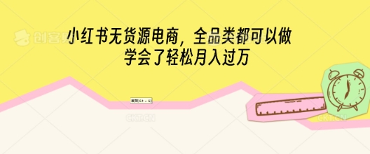 小红书无货源电商，全品类都可以做，学会了轻松月入过W-轻创星学院_副业资源库：每日更新自媒体运营与创业教程