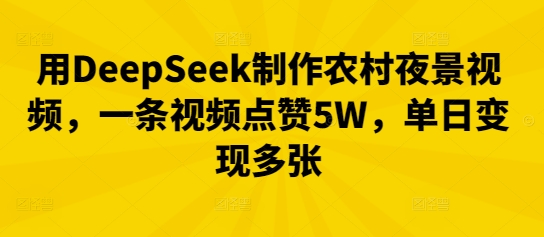 用DeepSeek制作农村夜景视频，一条视频点赞5W，单日变现多张-轻创星学院_副业资源库：每日更新自媒体运营与创业教程