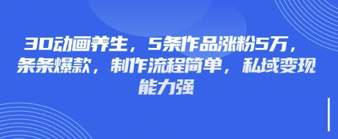 3D动画养生，5条作品涨粉5万，条条爆款，制作流程简单，私域变现能力强-轻创星学院_副业资源库：每日更新自媒体运营与创业教程