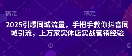 2025引爆同城流量，手把手教你抖音同城引流，上万家实体店实战营销经验-轻创星学院_副业资源库：每日更新自媒体运营与创业教程