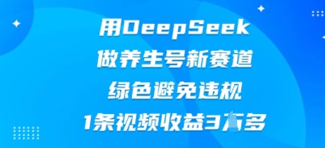 用DeepSeek做养生号新赛道，绿色避免违规，1条视频收益3W多-轻创星学院_副业资源库：每日更新自媒体运营与创业教程