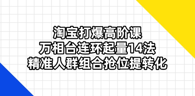 （14298期）淘宝打爆高阶课：万相台连环起量14法，精准人群组合抢位提转化-轻创星学院_副业资源库：每日更新自媒体运营与创业教程