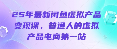 25年最新闲鱼虚拟产品变现课，普通人的虚拟产品电商第一站-轻创星学院_副业资源库：每日更新自媒体运营与创业教程