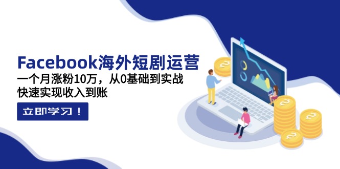 （14328期）Facebook海外短剧运营：一个月涨粉10万，从0基础到实战，快速实现收入到账-轻创星学院_副业资源库：每日更新自媒体运营与创业教程