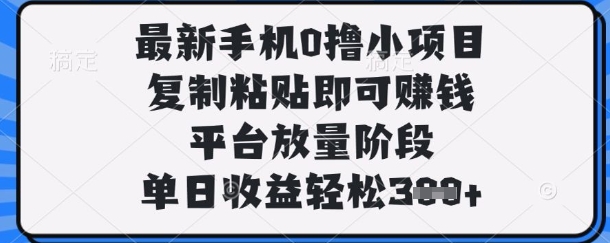 最新手机0撸小项目，复制粘贴即可挣钱，平台放量阶段，单日收益轻松3张+【揭秘】-轻创星学院_副业资源库：每日更新自媒体运营与创业教程