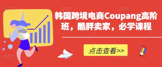 韩国跨境电商Coupang高阶班，酷胖卖家，必学课程-轻创星学院_副业资源库：每日更新自媒体运营与创业教程