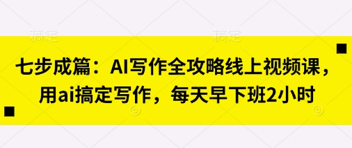 七步成篇：AI写作全攻略线上视频课，用ai搞定写作，每天早下班2小时-轻创星学院_副业资源库：每日更新自媒体运营与创业教程