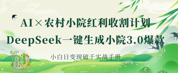 AI+农村小院红利收割：DeepSeek一键生成小院3.0爆款，小白日变现破千实战手册-轻创星学院_副业资源库：每日更新自媒体运营与创业教程