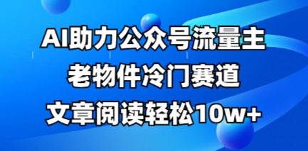 公众号流量主老物件冷门赛道，AI助力，文章阅读轻松10w+，全流程详细教程-轻创星学院_副业资源库：每日更新自媒体运营与创业教程