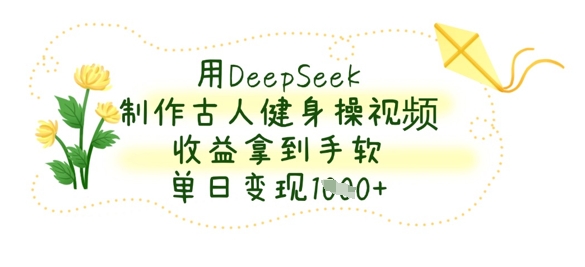 用DeepSeek制作古人健身操视频，收益拿到手软，单日变现数张-轻创星学院_副业资源库：每日更新自媒体运营与创业教程