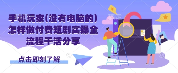 手机玩家(没有电脑的)怎样做付费短剧实操全流程干活分享-轻创星学院_副业资源库：每日更新自媒体运营与创业教程