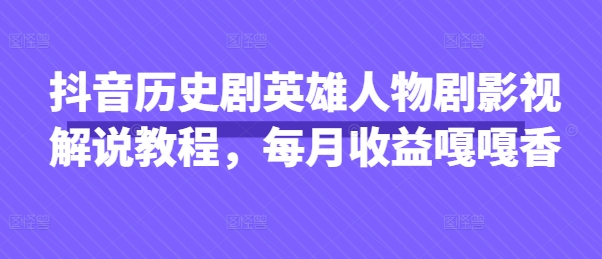 抖音历史剧英雄人物剧影视解说教程，每月收益嘎嘎香-轻创星学院_副业资源库：每日更新自媒体运营与创业教程